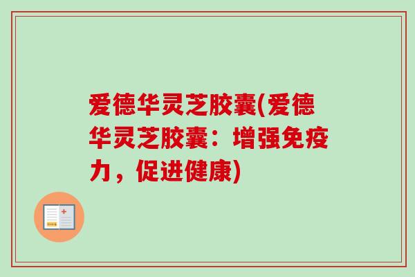 爱德华灵芝胶囊(爱德华灵芝胶囊：增强免疫力，促进健康)-第1张图片-卓越灵芝孢子粉