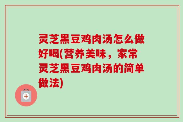 灵芝黑豆鸡肉汤怎么做好喝(营养美味,家常灵芝黑豆鸡肉汤的简单做法)-第1张图片-卓越灵芝孢子粉 灵芝黑豆鸡肉汤怎么做好喝(营养美味,家常灵芝黑豆鸡肉汤的简单做法)-第1张图片-卓越灵芝孢子粉