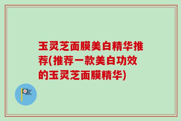 玉灵芝面膜美白精华推荐(推荐一款美白功效的玉灵芝面膜精华)-第1张图片-卓越灵芝孢子粉