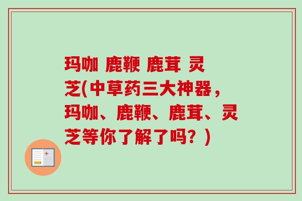 玛咖 鹿鞭 鹿茸 灵芝(中草药三大神器,玛咖、鹿鞭、鹿茸、灵芝等你了解了吗?)-第1张图片-卓越灵芝孢子粉 玛咖 鹿鞭 鹿茸 灵芝(中草药三大神器,玛咖、鹿鞭、鹿茸、灵芝等你了解了吗?)-第1张图片-卓越灵芝孢子粉