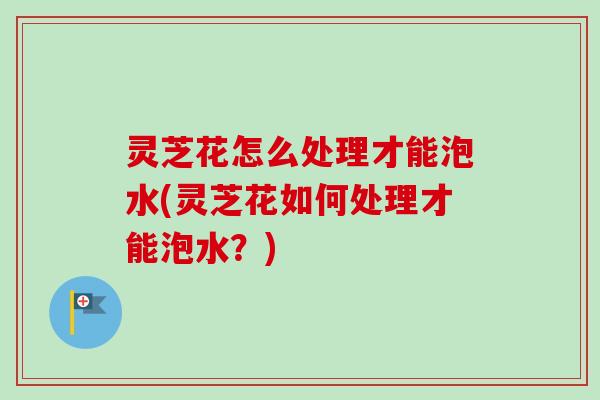 灵芝花怎么处理才能泡水(灵芝花如何处理才能泡水?)-第1张图片-卓越灵芝孢子粉 灵芝花怎么处理才能泡水(灵芝花如何处理才能泡水?)-第1张图片-卓越灵芝孢子粉