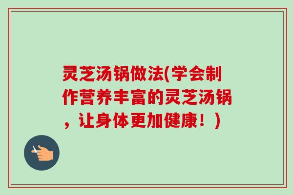 灵芝汤锅做法(学会制作营养丰富的灵芝汤锅,让身体更加健康!)-第1张图片-卓越灵芝孢子粉 灵芝汤锅做法(学会制作营养丰富的灵芝汤锅,让身体更加健康!)-第1张图片-卓越灵芝孢子粉