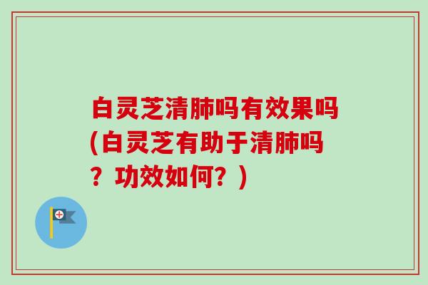 白灵芝清肺吗有效果吗(白灵芝有助于清肺吗？功效如何？)-第1张图片-卓越灵芝孢子粉
