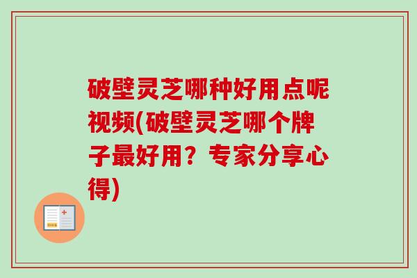 破壁灵芝哪种好用点呢视频(破壁灵芝哪个牌子最好用？专家分享心得)-第1张图片-卓越灵芝孢子粉
