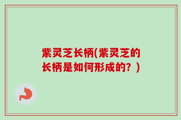 紫灵芝长柄(紫灵芝的长柄是如何形成的?)-第1张图片-卓越灵芝孢子粉 紫灵芝长柄(紫灵芝的长柄是如何形成的?)-第1张图片-卓越灵芝孢子粉