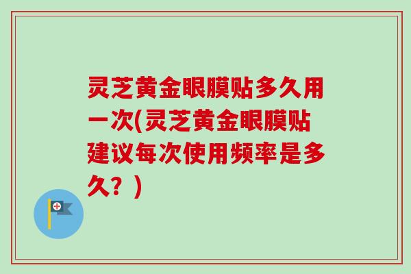 灵芝黄金眼膜贴多久用一次(灵芝黄金眼膜贴建议每次使用频率是多久?)-第1张图片-卓越灵芝孢子粉 灵芝黄金眼膜贴多久用一次(灵芝黄金眼膜贴建议每次使用频率是多久?)-第1张图片-卓越灵芝孢子粉
