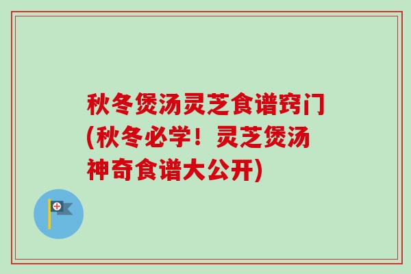秋冬煲汤灵芝食谱窍门(秋冬必学!灵芝煲汤神奇食谱大公开)-第1张图片-卓越灵芝孢子粉 秋冬煲汤灵芝食谱窍门(秋冬必学!灵芝煲汤神奇食谱大公开)-第1张图片-卓越灵芝孢子粉