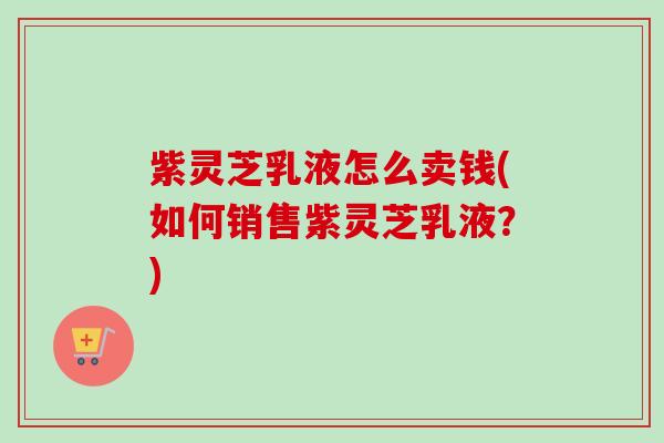 紫灵芝乳液怎么卖钱(如何销售紫灵芝乳液?)-第1张图片-卓越灵芝孢子粉 紫灵芝乳液怎么卖钱(如何销售紫灵芝乳液?)-第1张图片-卓越灵芝孢子粉