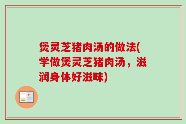 煲灵芝猪肉汤的做法(学做煲灵芝猪肉汤,滋润身体好滋味)-第1张图片-卓越灵芝孢子粉 煲灵芝猪肉汤的做法(学做煲灵芝猪肉汤,滋润身体好滋味)-第1张图片-卓越灵芝孢子粉