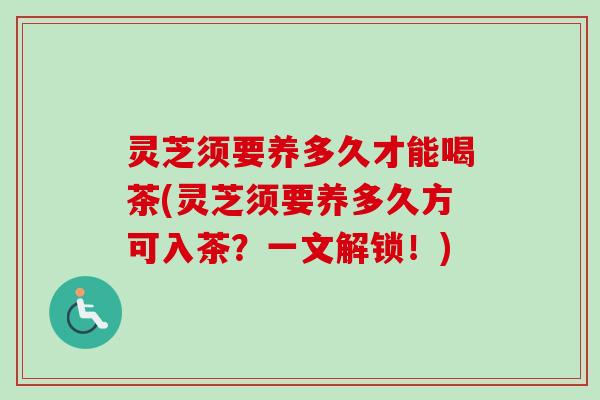 灵芝须要养多久才能喝茶(灵芝须要养多久方可入茶？一文解锁！)-第1张图片-卓越灵芝孢子粉