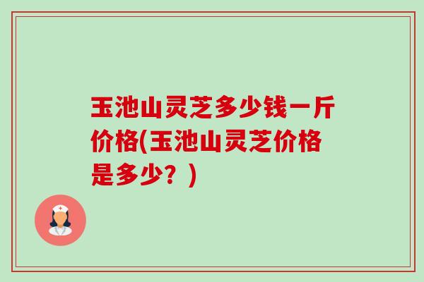 玉池山灵芝多少钱一斤价格(玉池山灵芝价格是多少?)-第1张图片-卓越灵芝孢子粉 玉池山灵芝多少钱一斤价格(玉池山灵芝价格是多少?)-第1张图片-卓越灵芝孢子粉