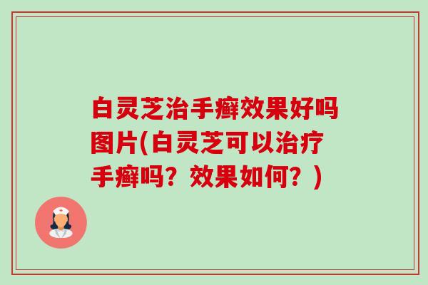 白灵芝治手癣效果好吗图片(白灵芝可以治疗手癣吗?效果如何?)-第1张图片-卓越灵芝孢子粉 白灵芝治手癣效果好吗图片(白灵芝可以治疗手癣吗?效果如何?)-第1张图片-卓越灵芝孢子粉