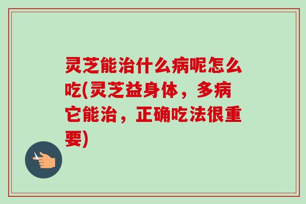 灵芝能治什么病呢怎么吃(灵芝益身体,多病它能治,正确吃法很重要)-第1张图片-卓越灵芝孢子粉 灵芝能治什么病呢怎么吃(灵芝益身体,多病它能治,正确吃法很重要)-第1张图片-卓越灵芝孢子粉