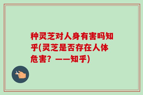 种灵芝对人身有害吗知乎(灵芝是否存在人体危害?——知乎)-第1张图片-卓越灵芝孢子粉 种灵芝对人身有害吗知乎(灵芝是否存在人体危害?——知乎)-第1张图片-卓越灵芝孢子粉
