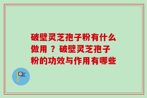 破壁灵芝孢子粉有什么做用 ?破壁灵芝孢子粉的功效与作用有哪些-第1张图片-卓越灵芝孢子粉 破壁灵芝孢子粉有什么做用 ?破壁灵芝孢子粉的功效与作用有哪些-第1张图片-卓越灵芝孢子粉