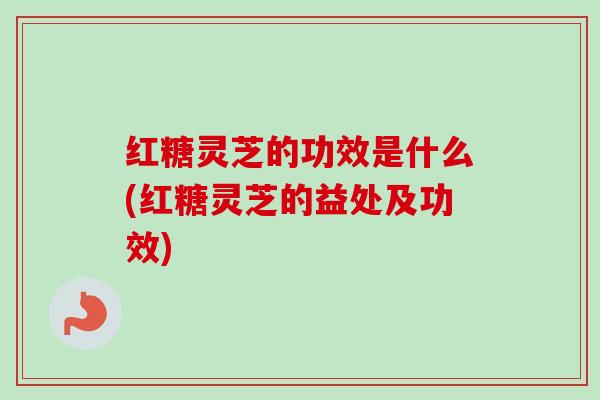 红糖灵芝的功效是什么(红糖灵芝的益处及功效)-第1张图片-卓越灵芝孢子粉 红糖灵芝的功效是什么(红糖灵芝的益处及功效)-第1张图片-卓越灵芝孢子粉