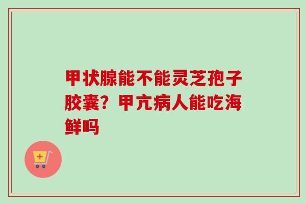 甲状腺能不能灵芝孢子胶囊?甲亢病人能吃海鲜吗-第1张图片-卓越灵芝孢子粉 甲状腺能不能灵芝孢子胶囊?甲亢病人能吃海鲜吗-第1张图片-卓越灵芝孢子粉