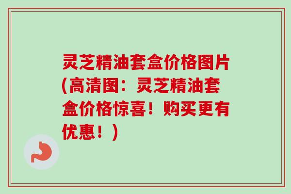 灵芝精油套盒价格图片(高清图:灵芝精油套盒价格惊喜!购买更有优惠!)-第1张图片-卓越灵芝孢子粉 灵芝精油套盒价格图片(高清图:灵芝精油套盒价格惊喜!购买更有优惠!)-第1张图片-卓越灵芝孢子粉