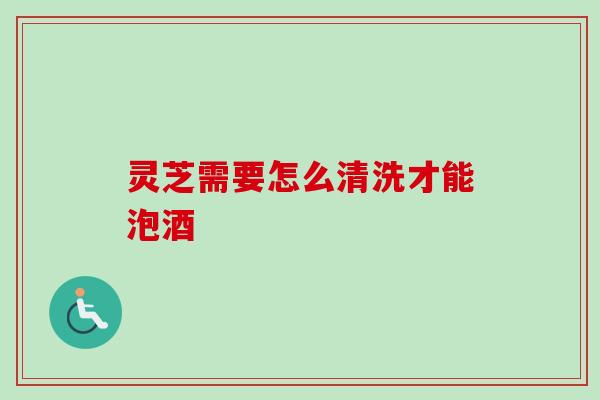 灵芝需要怎么清洗才能泡酒-第1张图片-卓越灵芝孢子粉 灵芝需要怎么清洗才能泡酒-第1张图片-卓越灵芝孢子粉