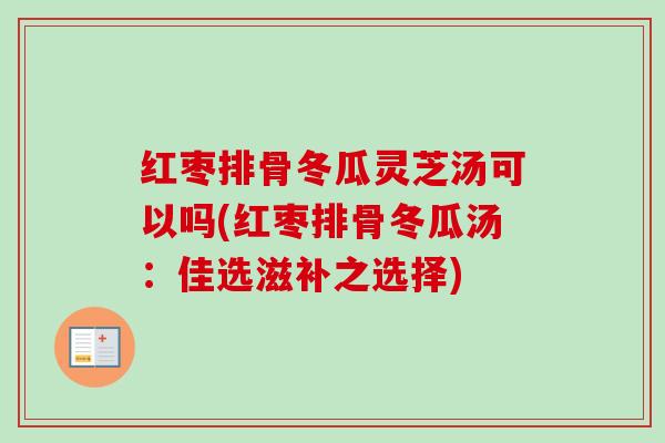 红枣排骨冬瓜灵芝汤可以吗(红枣排骨冬瓜汤:佳选滋补之选择)-第1张图片-卓越灵芝孢子粉 红枣排骨冬瓜灵芝汤可以吗(红枣排骨冬瓜汤:佳选滋补之选择)-第1张图片-卓越灵芝孢子粉