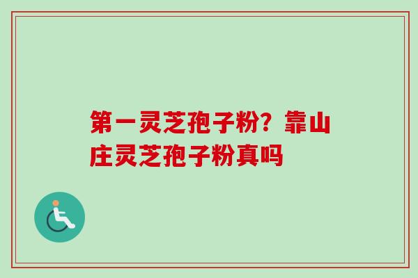 第一灵芝孢子粉?靠山庄灵芝孢子粉真吗-第1张图片-卓越灵芝孢子粉 第一灵芝孢子粉?靠山庄灵芝孢子粉真吗-第1张图片-卓越灵芝孢子粉