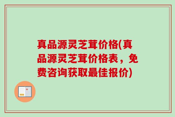 真品源灵芝茸价格(真品源灵芝茸价格表,免费咨询获取最佳报价)-第1张图片-卓越灵芝孢子粉 真品源灵芝茸价格(真品源灵芝茸价格表,免费咨询获取最佳报价)-第1张图片-卓越灵芝孢子粉