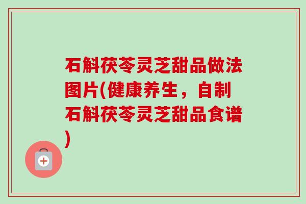 石斛茯苓灵芝甜品做法图片(健康养生,自制石斛茯苓灵芝甜品食谱)-第1张图片-卓越灵芝孢子粉 石斛茯苓灵芝甜品做法图片(健康养生,自制石斛茯苓灵芝甜品食谱)-第1张图片-卓越灵芝孢子粉
