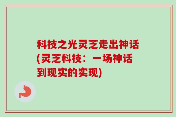 科技之光灵芝走出神话(灵芝科技:一场神话到现实的实现)-第1张图片-卓越灵芝孢子粉 科技之光灵芝走出神话(灵芝科技:一场神话到现实的实现)-第1张图片-卓越灵芝孢子粉