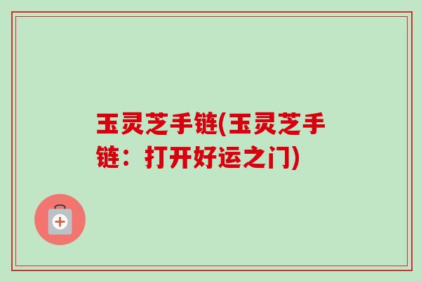 玉灵芝手链(玉灵芝手链：打开好运之门)-第1张图片-卓越灵芝孢子粉