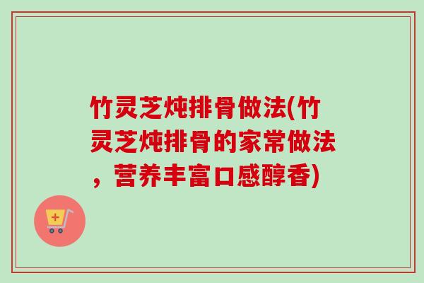 竹灵芝炖排骨做法(竹灵芝炖排骨的家常做法，营养丰富口感醇香)-第1张图片-卓越灵芝孢子粉
