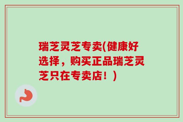 瑞芝灵芝专卖(健康好选择,购买正品瑞芝灵芝只在专卖店!)-第1张图片-卓越灵芝孢子粉 瑞芝灵芝专卖(健康好选择,购买正品瑞芝灵芝只在专卖店!)-第1张图片-卓越灵芝孢子粉