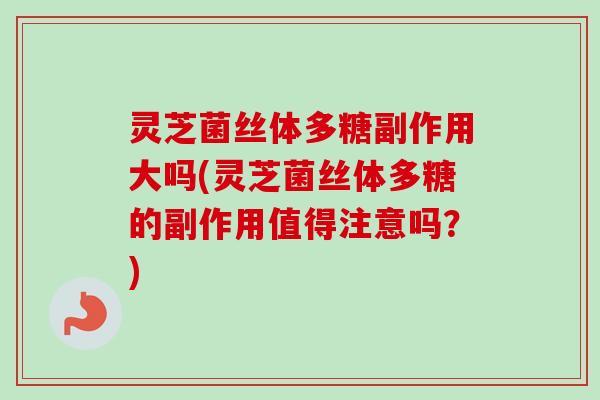 灵芝菌丝体多糖副作用大吗(灵芝菌丝体多糖的副作用值得注意吗？)-第1张图片-卓越灵芝孢子粉