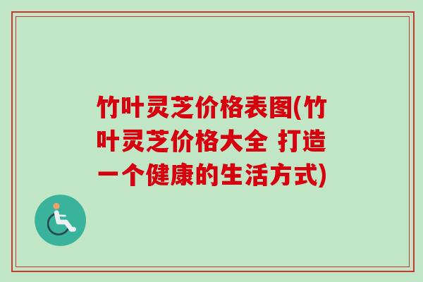 竹叶灵芝价格表图(竹叶灵芝价格大全 打造一个健康的生活方式)-第1张图片-卓越灵芝孢子粉 竹叶灵芝价格表图(竹叶灵芝价格大全 打造一个健康的生活方式)-第1张图片-卓越灵芝孢子粉
