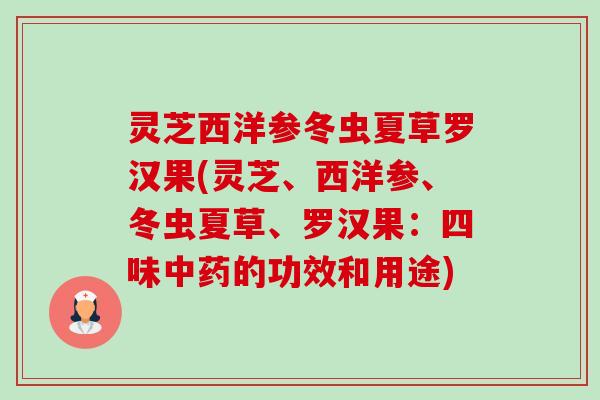 灵芝西洋参冬虫夏草罗汉果(灵芝、西洋参、冬虫夏草、罗汉果:四味中药的功效和用途)-第1张图片-卓越灵芝孢子粉 灵芝西洋参冬虫夏草罗汉果(灵芝、西洋参、冬虫夏草、罗汉果:四味中药的功效和用途)-第1张图片-卓越灵芝孢子粉
