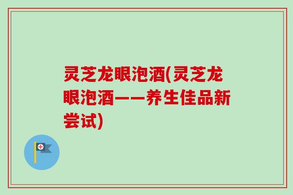 灵芝龙眼泡酒(灵芝龙眼泡酒——养生佳品新尝试)-第1张图片-卓越灵芝孢子粉 灵芝龙眼泡酒(灵芝龙眼泡酒——养生佳品新尝试)-第1张图片-卓越灵芝孢子粉