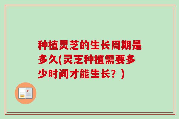 种植灵芝的生长周期是多久(灵芝种植需要多少时间才能生长？)-第1张图片-卓越灵芝孢子粉