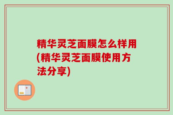精华灵芝面膜怎么样用(精华灵芝面膜使用方法分享)-第1张图片-卓越灵芝孢子粉 精华灵芝面膜怎么样用(精华灵芝面膜使用方法分享)-第1张图片-卓越灵芝孢子粉