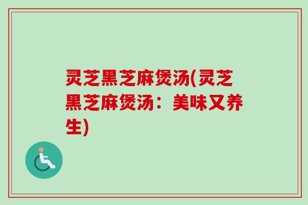 灵芝黑芝麻煲汤(灵芝黑芝麻煲汤:美味又养生)-第1张图片-卓越灵芝孢子粉 灵芝黑芝麻煲汤(灵芝黑芝麻煲汤:美味又养生)-第1张图片-卓越灵芝孢子粉