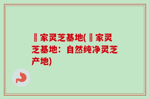 疍家灵芝基地(疍家灵芝基地：自然纯净灵芝产地)-第1张图片-卓越灵芝孢子粉