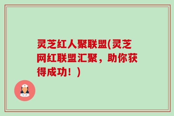 灵芝红人聚联盟(灵芝网红联盟汇聚,助你获得成功!)-第1张图片-卓越灵芝孢子粉 灵芝红人聚联盟(灵芝网红联盟汇聚,助你获得成功!)-第1张图片-卓越灵芝孢子粉