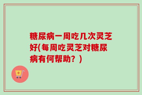 糖尿病一周吃几次灵芝好(每周吃灵芝对糖尿病有何帮助？)-第1张图片-卓越灵芝孢子粉