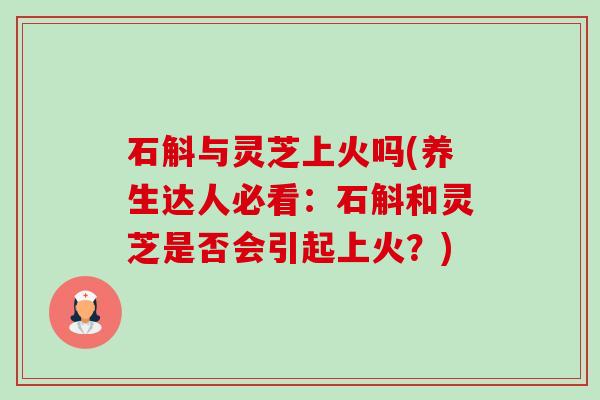 石斛与灵芝上火吗(养生达人必看:石斛和灵芝是否会引起上火?)-第1张图片-卓越灵芝孢子粉 石斛与灵芝上火吗(养生达人必看:石斛和灵芝是否会引起上火?)-第1张图片-卓越灵芝孢子粉