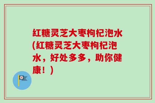 红糖灵芝大枣枸杞泡水(红糖灵芝大枣枸杞泡水,好处多多,助你健康!)-第1张图片-卓越灵芝孢子粉 红糖灵芝大枣枸杞泡水(红糖灵芝大枣枸杞泡水,好处多多,助你健康!)-第1张图片-卓越灵芝孢子粉