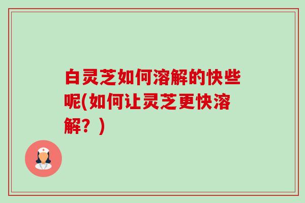 白灵芝如何溶解的快些呢(如何让灵芝更快溶解?)-第1张图片-卓越灵芝孢子粉 白灵芝如何溶解的快些呢(如何让灵芝更快溶解?)-第1张图片-卓越灵芝孢子粉