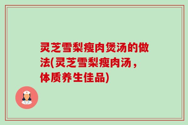 灵芝雪梨瘦肉煲汤的做法(灵芝雪梨瘦肉汤，体质养生佳品)-第1张图片-卓越灵芝孢子粉