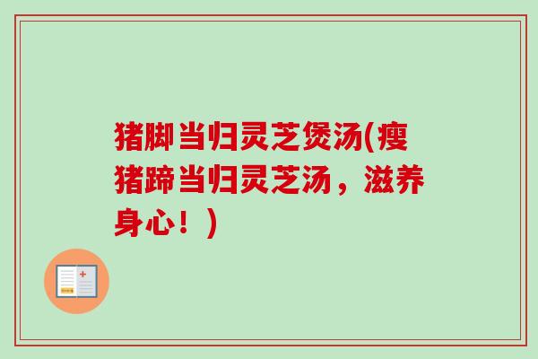 猪脚当归灵芝煲汤(瘦猪蹄当归灵芝汤,滋养身心!)-第1张图片-卓越灵芝孢子粉 猪脚当归灵芝煲汤(瘦猪蹄当归灵芝汤,滋养身心!)-第1张图片-卓越灵芝孢子粉
