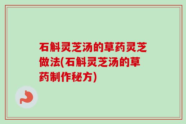 石斛灵芝汤的草药灵芝做法(石斛灵芝汤的草药制作秘方)-第1张图片-卓越灵芝孢子粉 石斛灵芝汤的草药灵芝做法(石斛灵芝汤的草药制作秘方)-第1张图片-卓越灵芝孢子粉