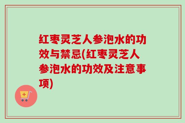 红枣灵芝人参泡水的功效与禁忌(红枣灵芝人参泡水的功效及注意事项)-第1张图片-卓越灵芝孢子粉 红枣灵芝人参泡水的功效与禁忌(红枣灵芝人参泡水的功效及注意事项)-第1张图片-卓越灵芝孢子粉