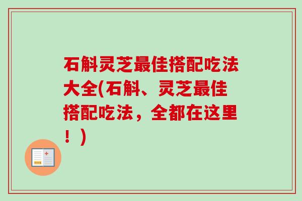 石斛灵芝最佳搭配吃法大全(石斛、灵芝最佳搭配吃法，全都在这里！)-第1张图片-卓越灵芝孢子粉