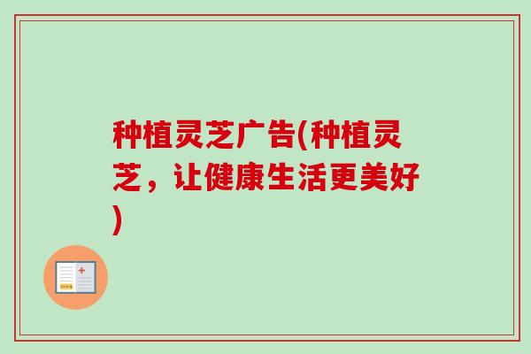 种植灵芝广告(种植灵芝,让健康生活更美好)-第1张图片-卓越灵芝孢子粉 种植灵芝广告(种植灵芝,让健康生活更美好)-第1张图片-卓越灵芝孢子粉
